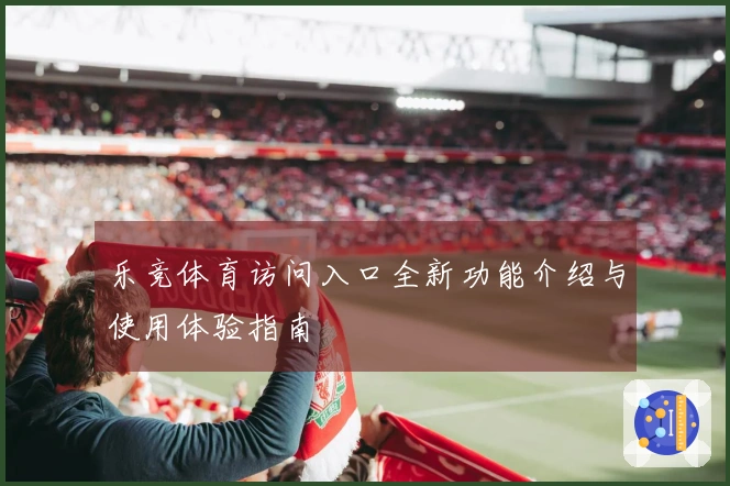 乐竞体育访问入口全新功能介绍与使用体验指南