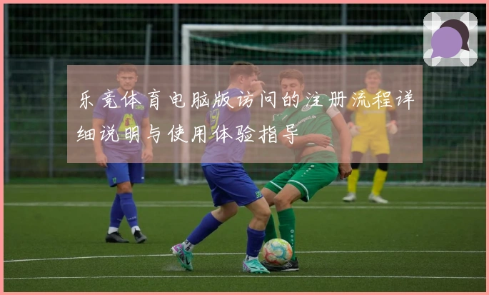 乐竞体育电脑版访问的注册流程详细说明与使用体验指导
