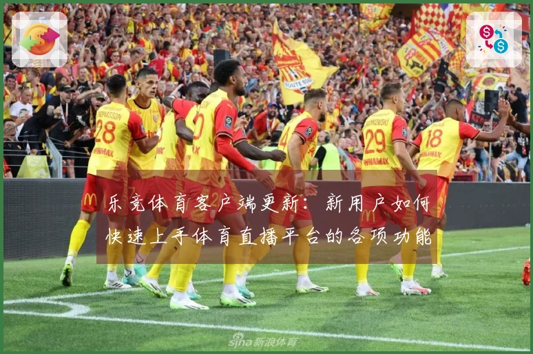 乐竞体育客户端更新：新用户如何快速上手体育直播平台的各项功能