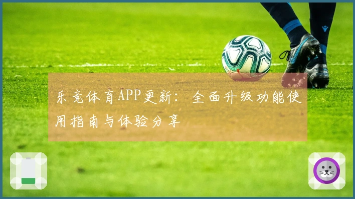 乐竞体育APP更新：全面升级功能使用指南与体验分享