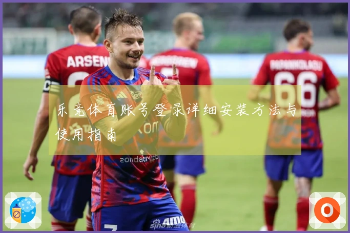 乐竞体育账号登录详细安装方法与使用指南