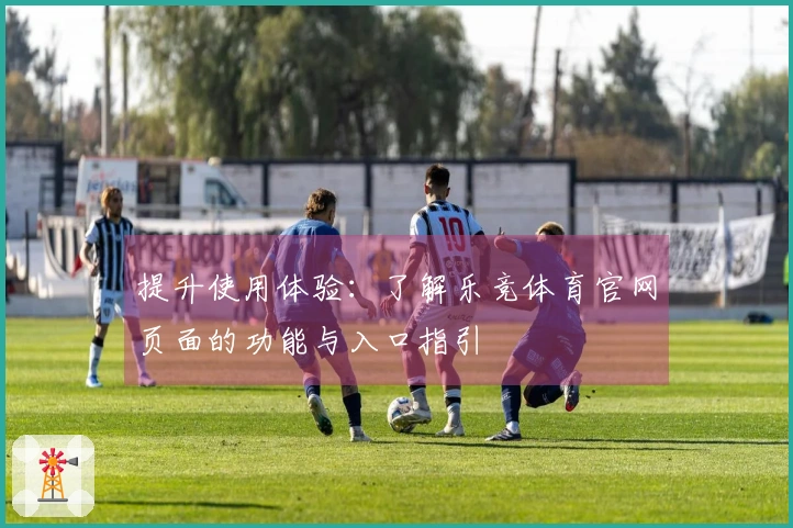 提升使用体验：了解乐竞体育官网页面的功能与入口指引