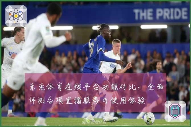 乐竞体育在线平台功能对比，全面评测各项直播服务与使用体验