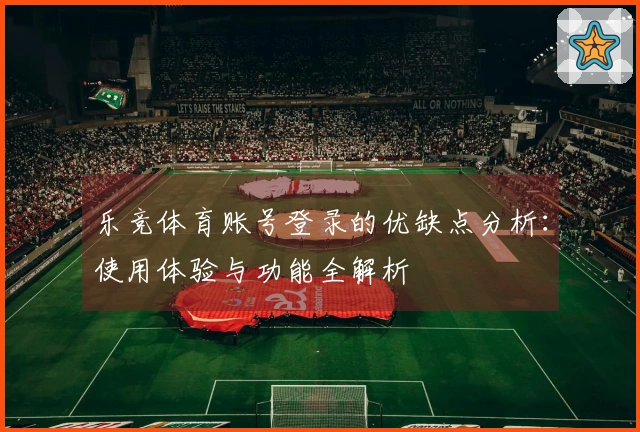 乐竞体育账号登录的优缺点分析：使用体验与功能全解析