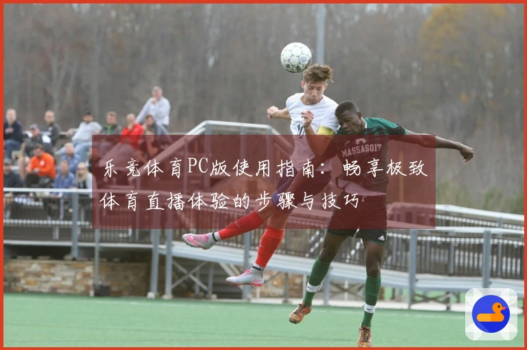 乐竞体育PC版使用指南：畅享极致体育直播体验的步骤与技巧