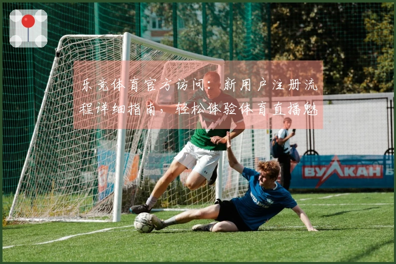 乐竞体育官方访问：新用户注册流程详细指南，轻松体验体育直播魅力