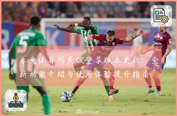 乐竞体育网页版登录版本更新：全新功能介绍与使用体验提升指南
