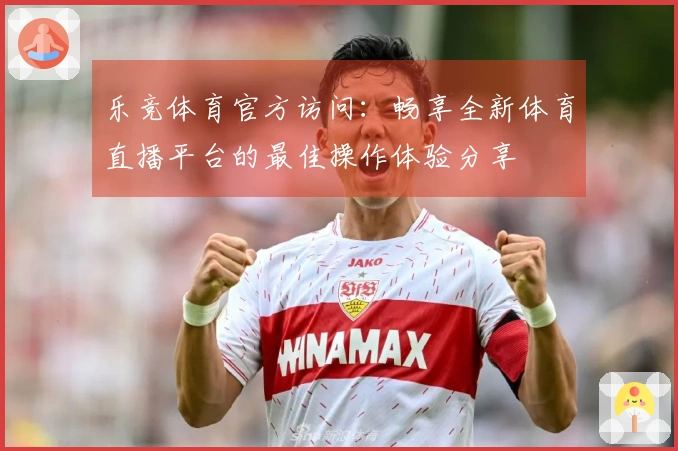 乐竞体育官方访问：畅享全新体育直播平台的最佳操作体验分享