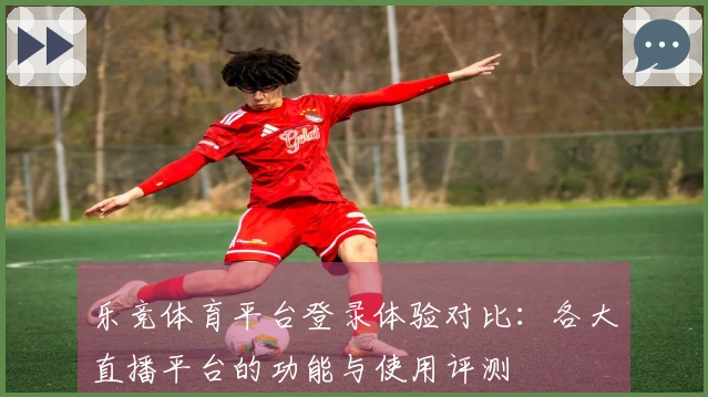 乐竞体育平台登录体验对比：各大直播平台的功能与使用评测