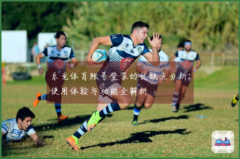 乐竞体育账号登录的优缺点分析：使用体验与功能全解析