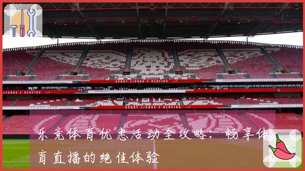 乐竞体育优惠活动全攻略：畅享体育直播的绝佳体验