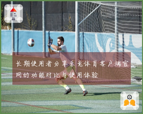长期使用者分享乐竞体育客户端官网的功能对比与使用体验