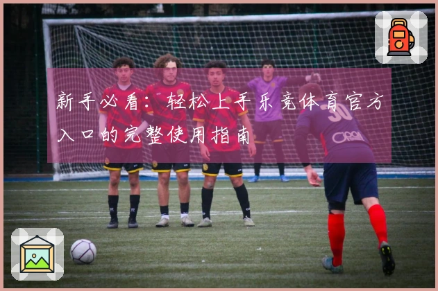 新手必看：轻松上手乐竞体育官方入口的完整使用指南