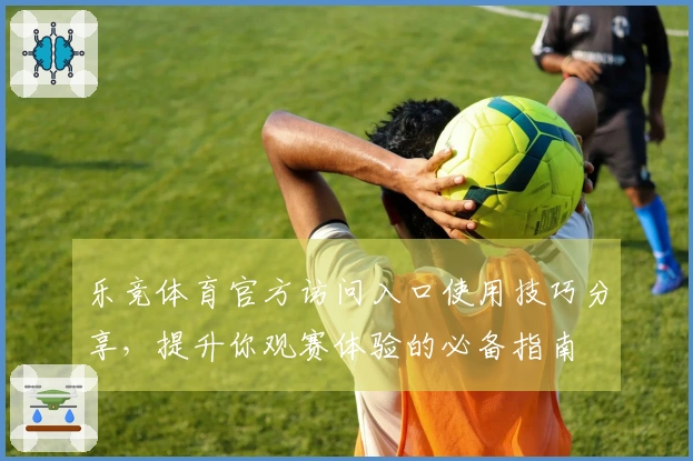 乐竞体育官方访问入口使用技巧分享，提升你观赛体验的必备指南