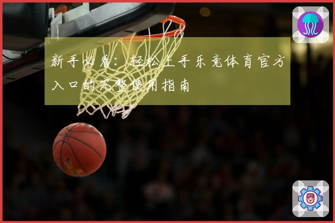 新手必看：轻松上手乐竞体育官方入口的完整使用指南