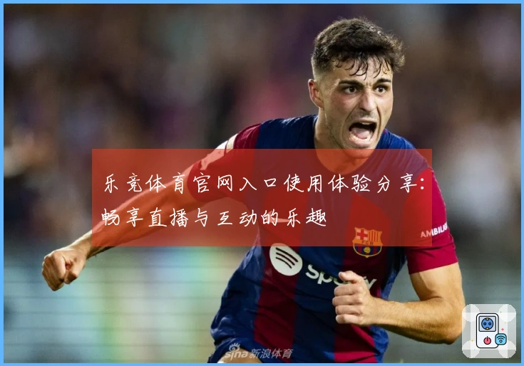 乐竞体育官网入口使用体验分享：畅享直播与互动的乐趣