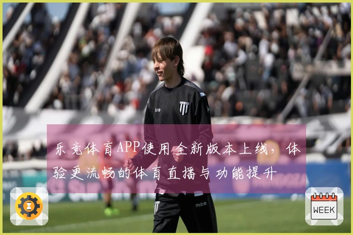 乐竞体育APP使用全新版本上线,体验更流畅的体育直播与功能提升