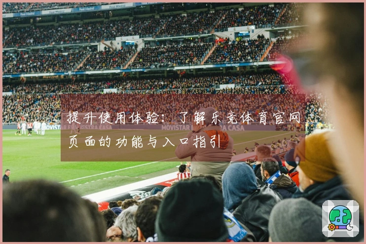 提升使用体验：了解乐竞体育官网页面的功能与入口指引