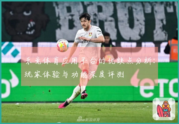 乐竞体育应用平台的优缺点分析：玩家体验与功能深度评测