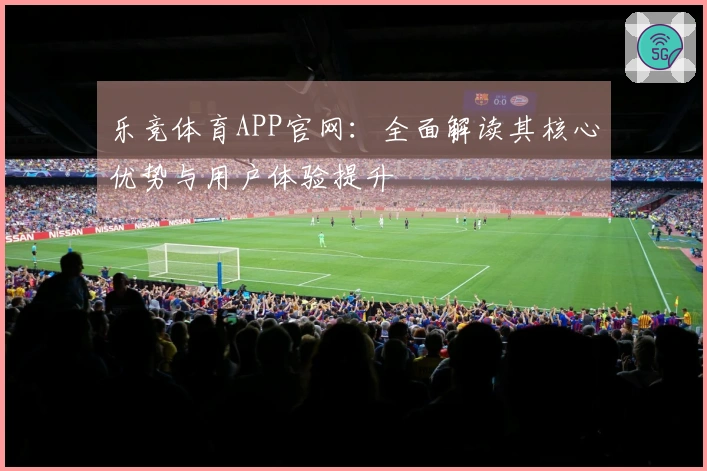 乐竞体育APP官网:全面解读其核心优势与用户体验提升